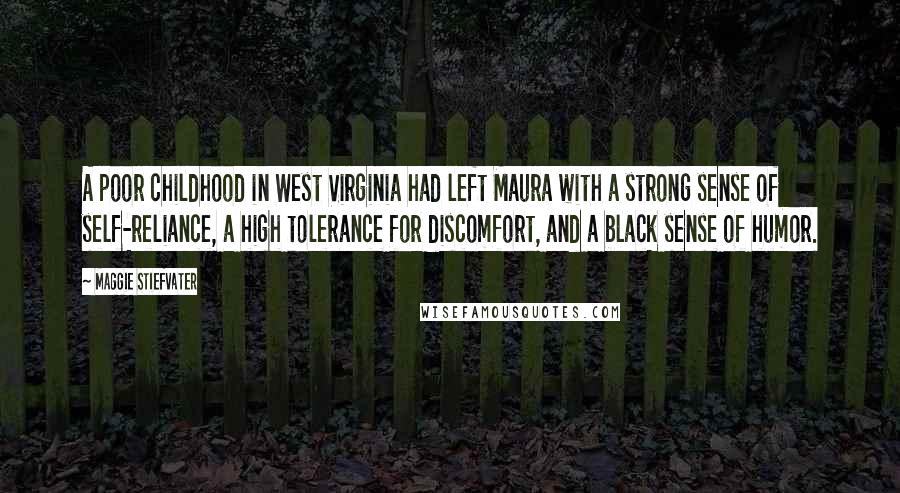 Maggie Stiefvater Quotes: A poor childhood in West Virginia had left Maura with a strong sense of self-reliance, a high tolerance for discomfort, and a black sense of humor.