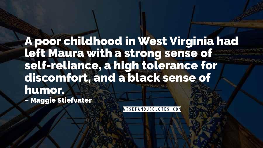 Maggie Stiefvater Quotes: A poor childhood in West Virginia had left Maura with a strong sense of self-reliance, a high tolerance for discomfort, and a black sense of humor.
