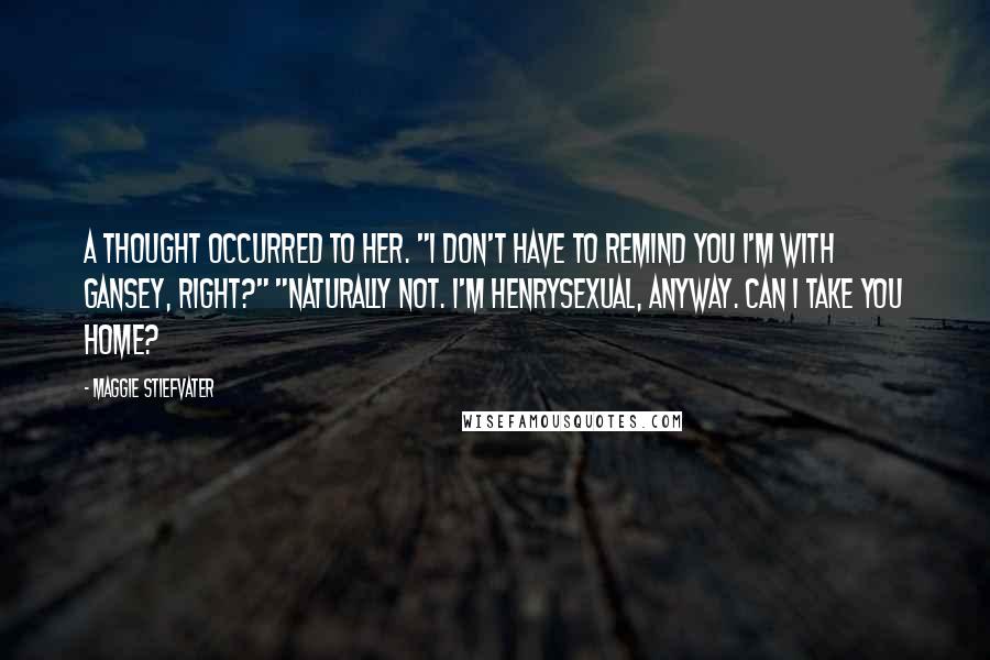 Maggie Stiefvater Quotes: A thought occurred to her. "I don't have to remind you I'm with Gansey, right?" "Naturally not. I'm Henrysexual, anyway. Can I take you home?
