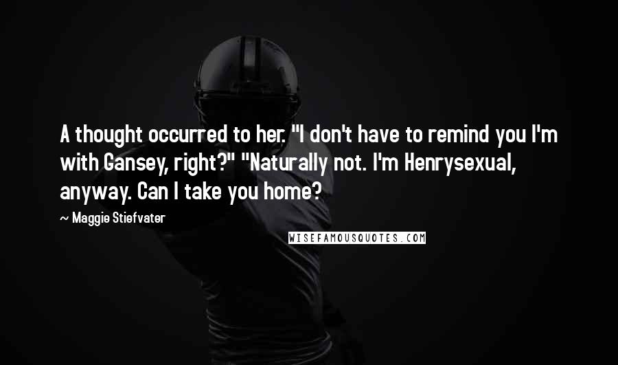 Maggie Stiefvater Quotes: A thought occurred to her. "I don't have to remind you I'm with Gansey, right?" "Naturally not. I'm Henrysexual, anyway. Can I take you home?