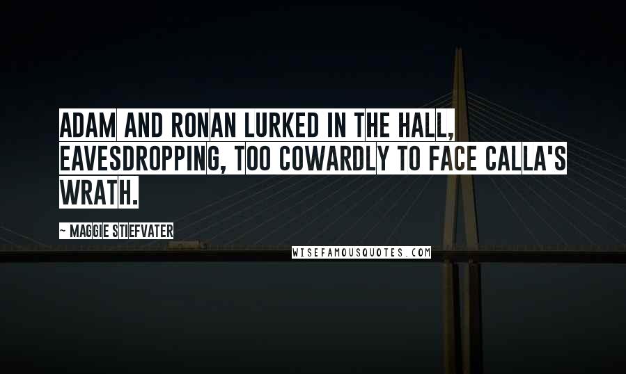 Maggie Stiefvater Quotes: Adam and Ronan lurked in the hall, eavesdropping, too cowardly to face Calla's wrath.