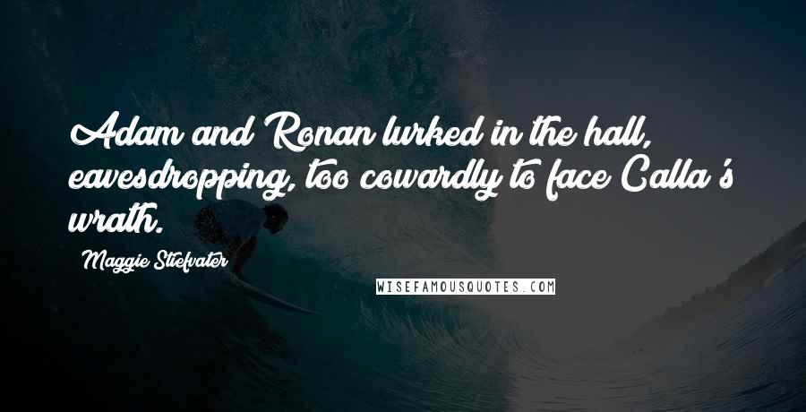 Maggie Stiefvater Quotes: Adam and Ronan lurked in the hall, eavesdropping, too cowardly to face Calla's wrath.