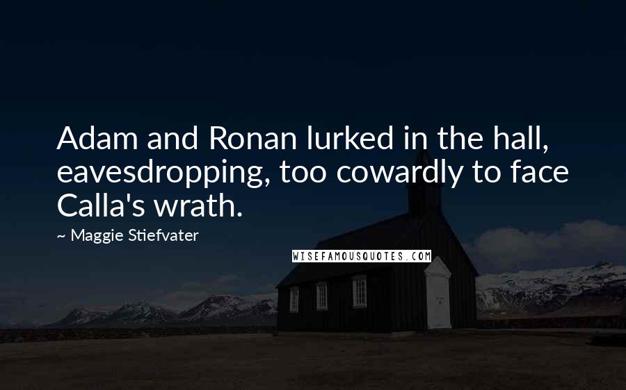 Maggie Stiefvater Quotes: Adam and Ronan lurked in the hall, eavesdropping, too cowardly to face Calla's wrath.