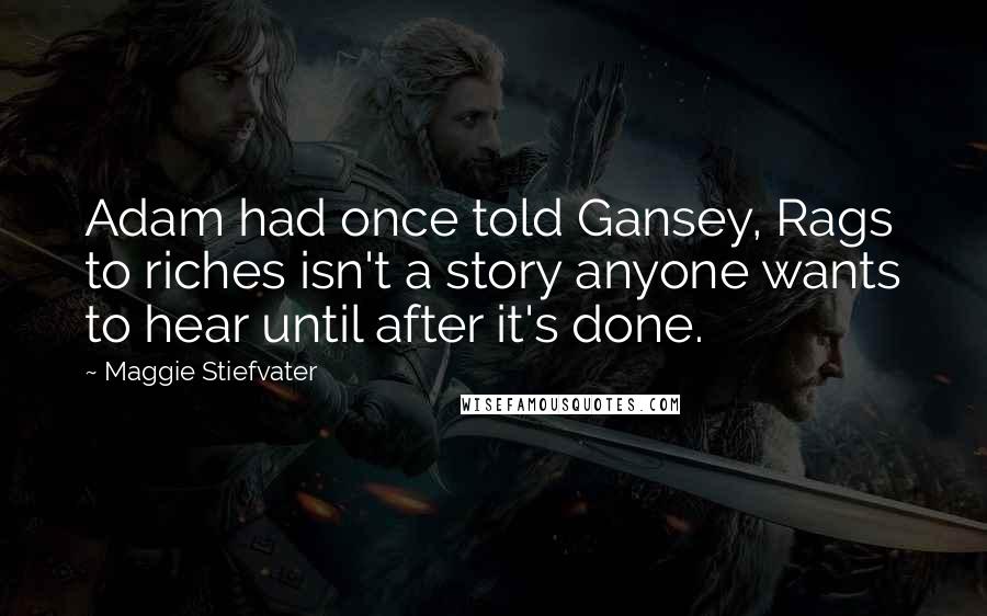 Maggie Stiefvater Quotes: Adam had once told Gansey, Rags to riches isn't a story anyone wants to hear until after it's done.