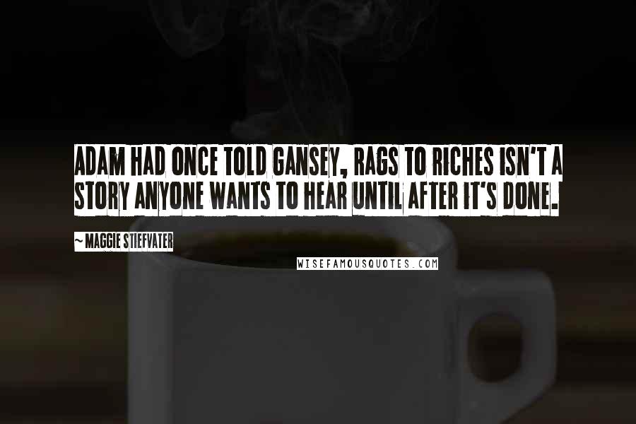 Maggie Stiefvater Quotes: Adam had once told Gansey, Rags to riches isn't a story anyone wants to hear until after it's done.