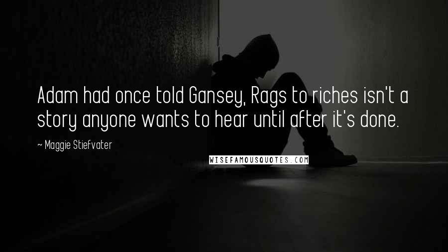 Maggie Stiefvater Quotes: Adam had once told Gansey, Rags to riches isn't a story anyone wants to hear until after it's done.