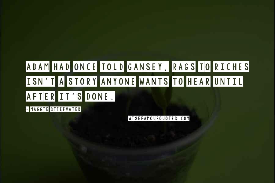 Maggie Stiefvater Quotes: Adam had once told Gansey, Rags to riches isn't a story anyone wants to hear until after it's done.