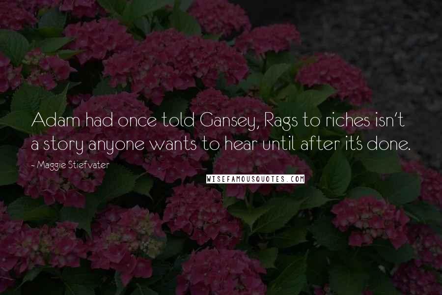 Maggie Stiefvater Quotes: Adam had once told Gansey, Rags to riches isn't a story anyone wants to hear until after it's done.