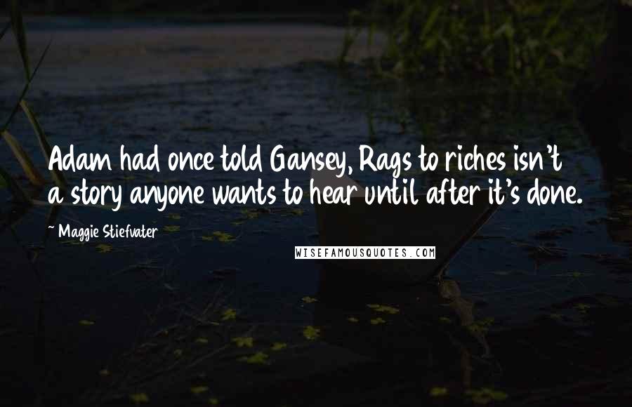 Maggie Stiefvater Quotes: Adam had once told Gansey, Rags to riches isn't a story anyone wants to hear until after it's done.