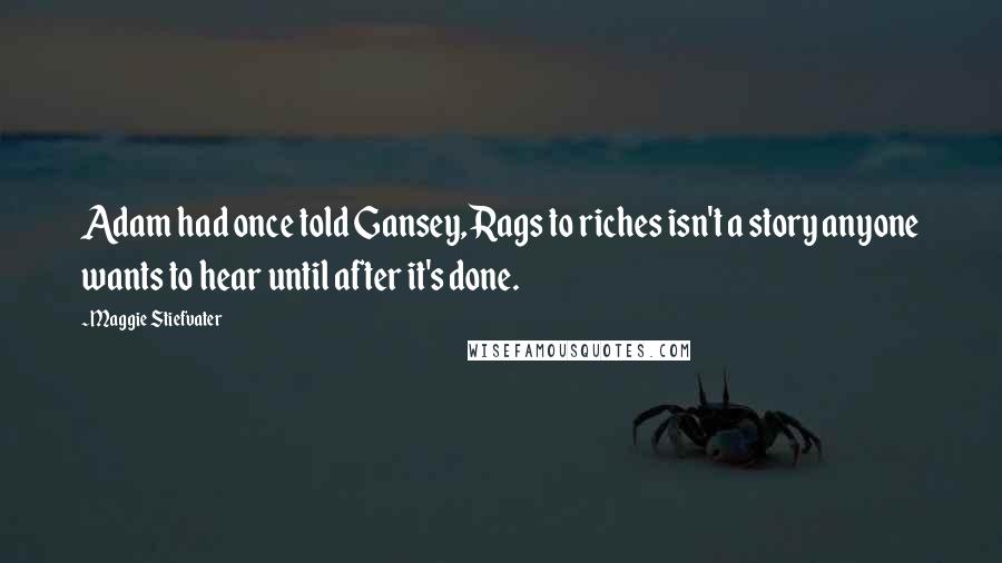 Maggie Stiefvater Quotes: Adam had once told Gansey, Rags to riches isn't a story anyone wants to hear until after it's done.