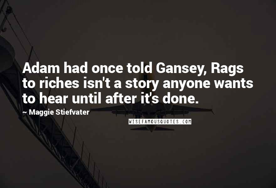 Maggie Stiefvater Quotes: Adam had once told Gansey, Rags to riches isn't a story anyone wants to hear until after it's done.