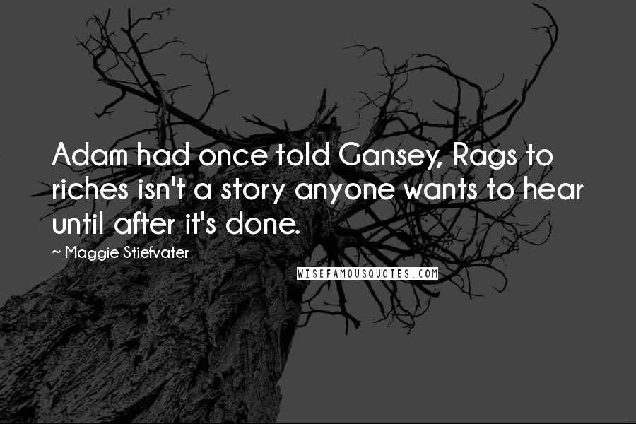 Maggie Stiefvater Quotes: Adam had once told Gansey, Rags to riches isn't a story anyone wants to hear until after it's done.