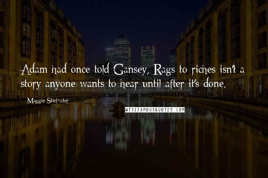 Maggie Stiefvater Quotes: Adam had once told Gansey, Rags to riches isn't a story anyone wants to hear until after it's done.