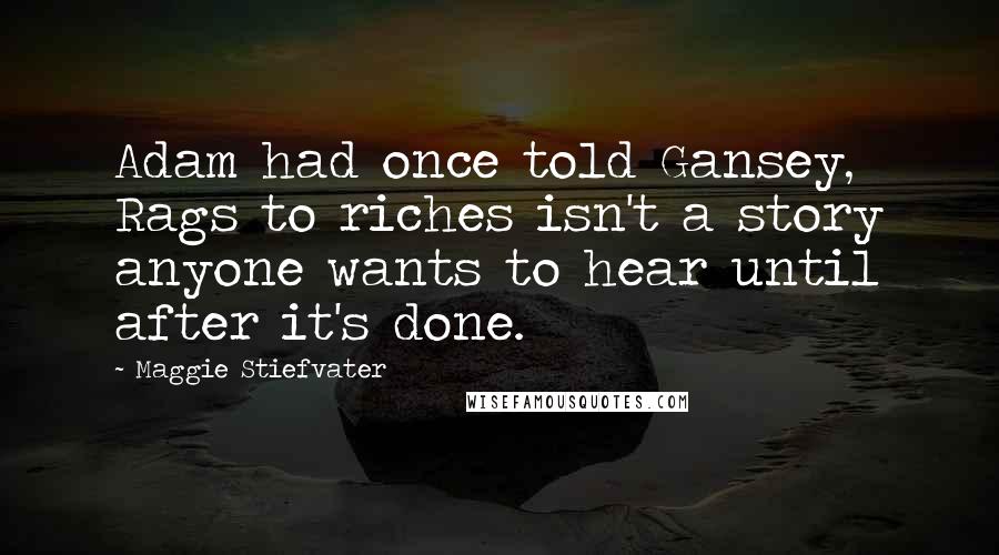 Maggie Stiefvater Quotes: Adam had once told Gansey, Rags to riches isn't a story anyone wants to hear until after it's done.