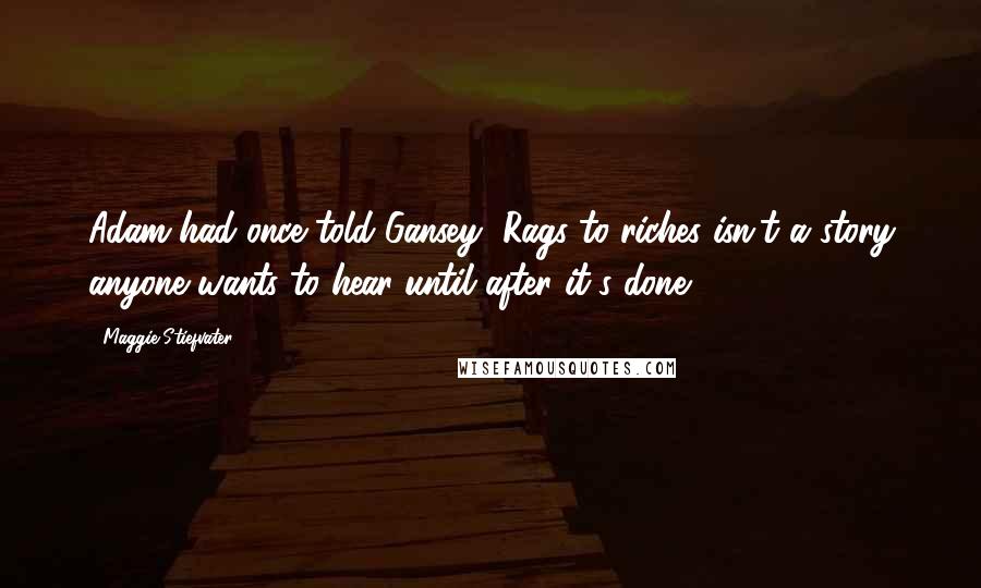 Maggie Stiefvater Quotes: Adam had once told Gansey, Rags to riches isn't a story anyone wants to hear until after it's done.