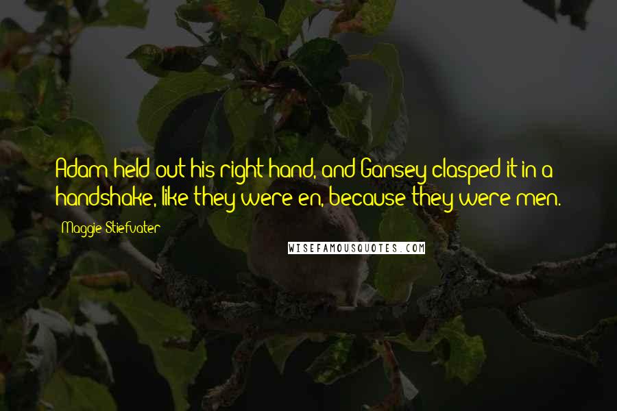 Maggie Stiefvater Quotes: Adam held out his right hand, and Gansey clasped it in a handshake, like they were en, because they were men.