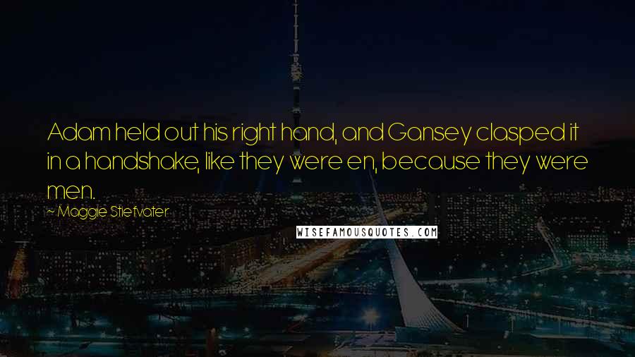 Maggie Stiefvater Quotes: Adam held out his right hand, and Gansey clasped it in a handshake, like they were en, because they were men.