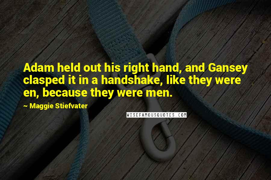 Maggie Stiefvater Quotes: Adam held out his right hand, and Gansey clasped it in a handshake, like they were en, because they were men.