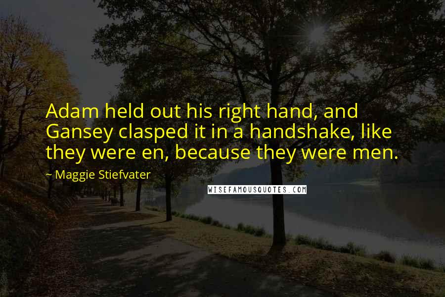 Maggie Stiefvater Quotes: Adam held out his right hand, and Gansey clasped it in a handshake, like they were en, because they were men.