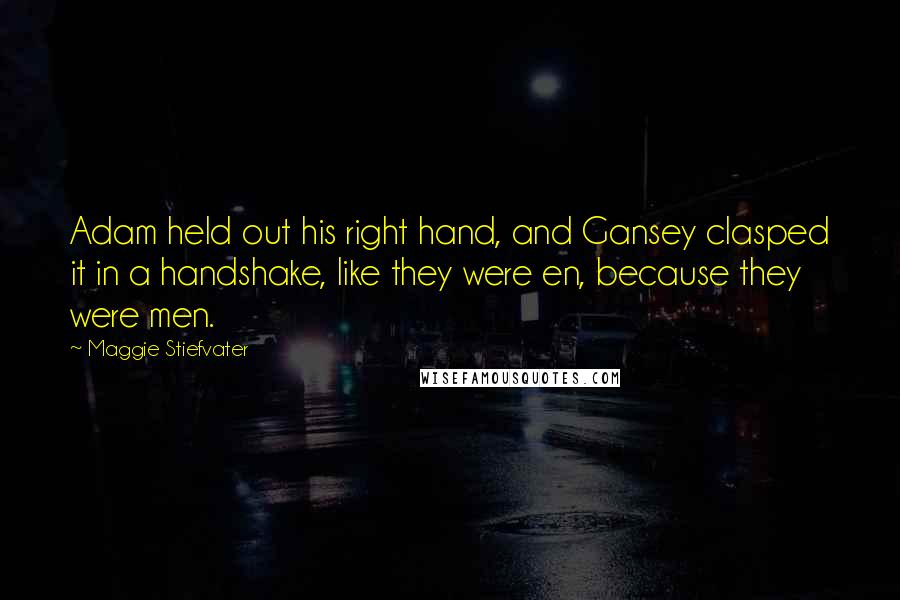 Maggie Stiefvater Quotes: Adam held out his right hand, and Gansey clasped it in a handshake, like they were en, because they were men.