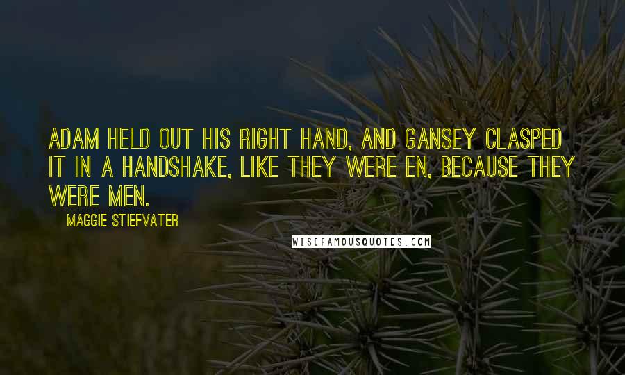 Maggie Stiefvater Quotes: Adam held out his right hand, and Gansey clasped it in a handshake, like they were en, because they were men.