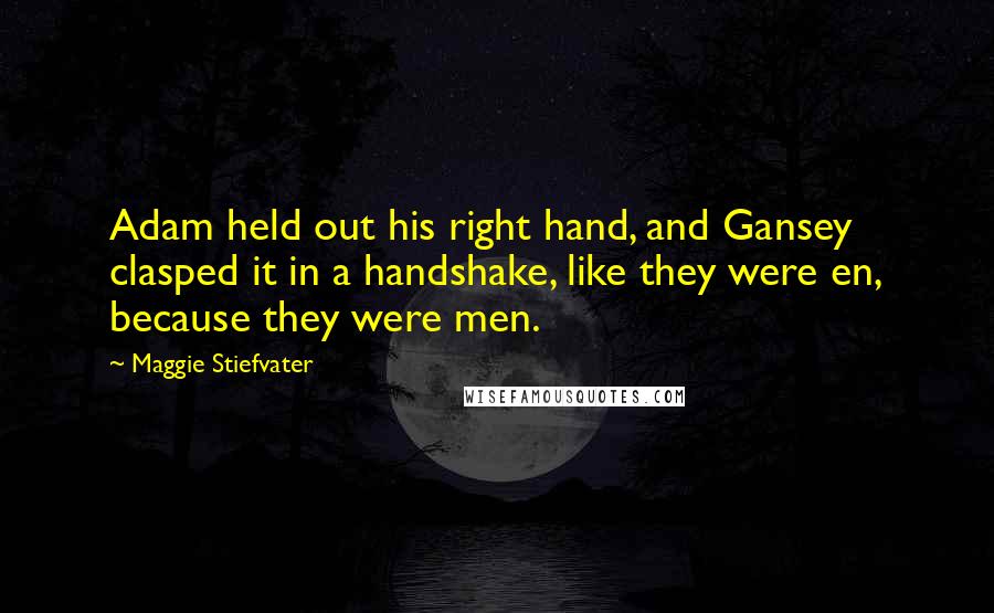 Maggie Stiefvater Quotes: Adam held out his right hand, and Gansey clasped it in a handshake, like they were en, because they were men.