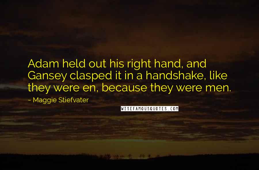 Maggie Stiefvater Quotes: Adam held out his right hand, and Gansey clasped it in a handshake, like they were en, because they were men.