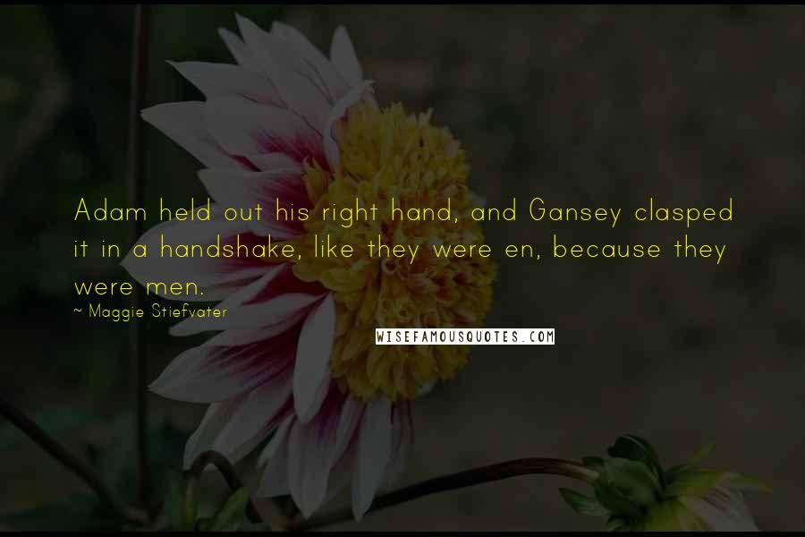Maggie Stiefvater Quotes: Adam held out his right hand, and Gansey clasped it in a handshake, like they were en, because they were men.