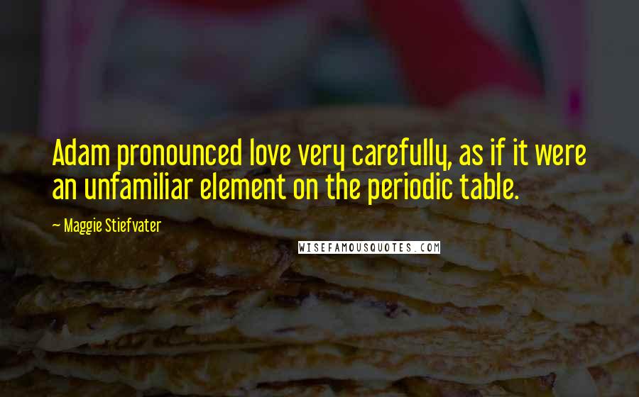 Maggie Stiefvater Quotes: Adam pronounced love very carefully, as if it were an unfamiliar element on the periodic table.
