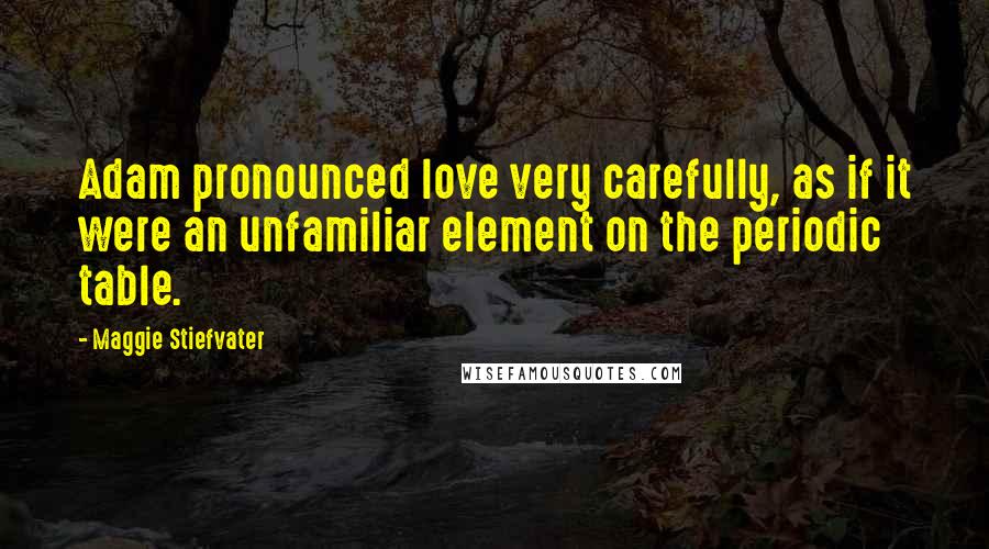 Maggie Stiefvater Quotes: Adam pronounced love very carefully, as if it were an unfamiliar element on the periodic table.