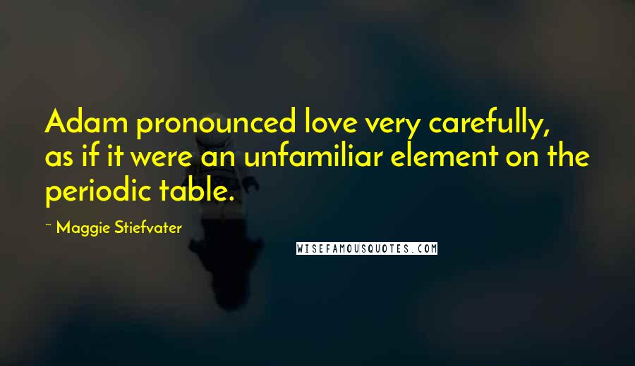 Maggie Stiefvater Quotes: Adam pronounced love very carefully, as if it were an unfamiliar element on the periodic table.