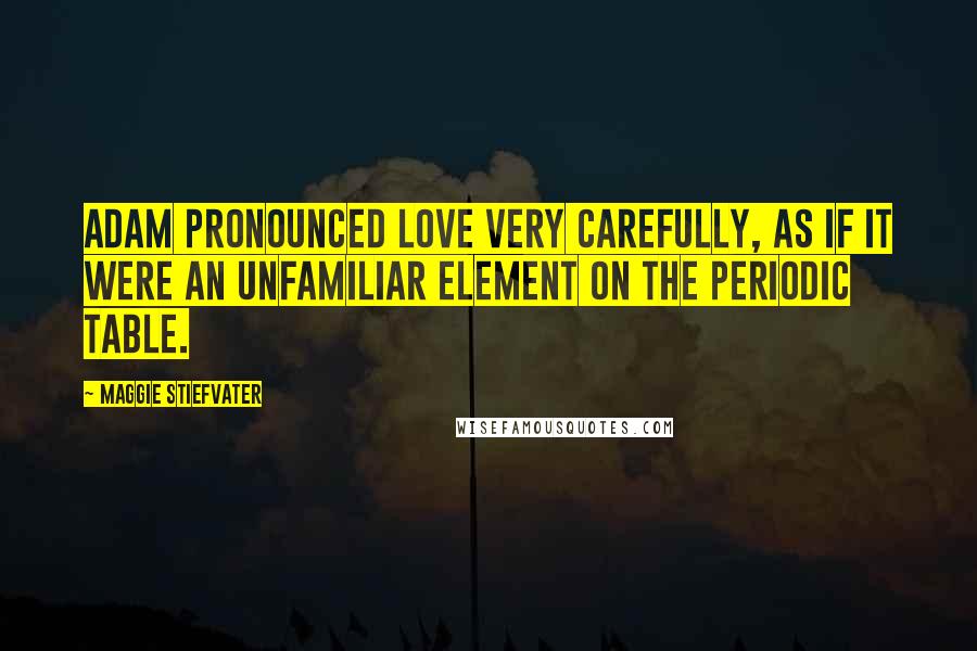 Maggie Stiefvater Quotes: Adam pronounced love very carefully, as if it were an unfamiliar element on the periodic table.