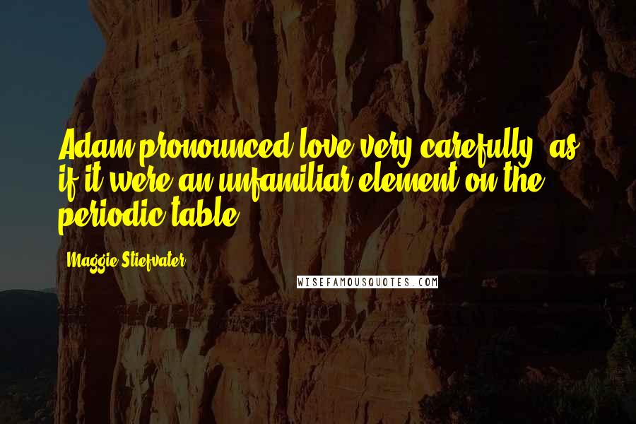 Maggie Stiefvater Quotes: Adam pronounced love very carefully, as if it were an unfamiliar element on the periodic table.