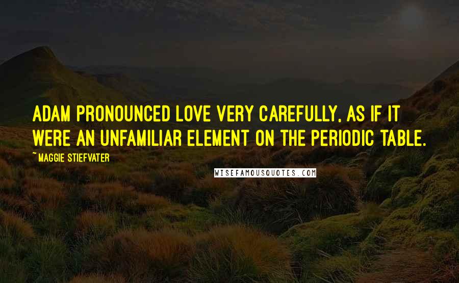 Maggie Stiefvater Quotes: Adam pronounced love very carefully, as if it were an unfamiliar element on the periodic table.