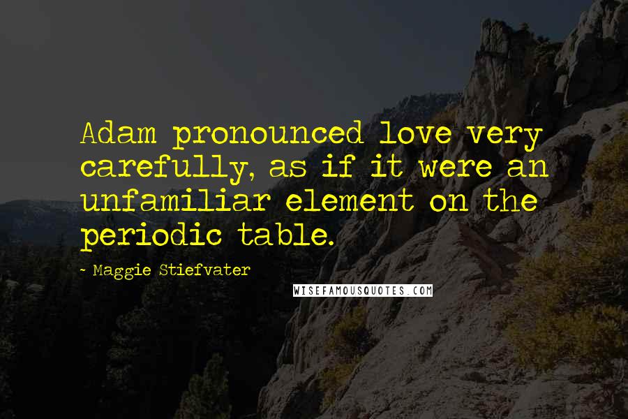 Maggie Stiefvater Quotes: Adam pronounced love very carefully, as if it were an unfamiliar element on the periodic table.