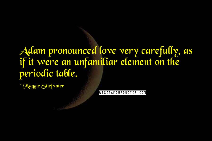 Maggie Stiefvater Quotes: Adam pronounced love very carefully, as if it were an unfamiliar element on the periodic table.
