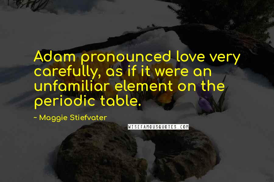 Maggie Stiefvater Quotes: Adam pronounced love very carefully, as if it were an unfamiliar element on the periodic table.