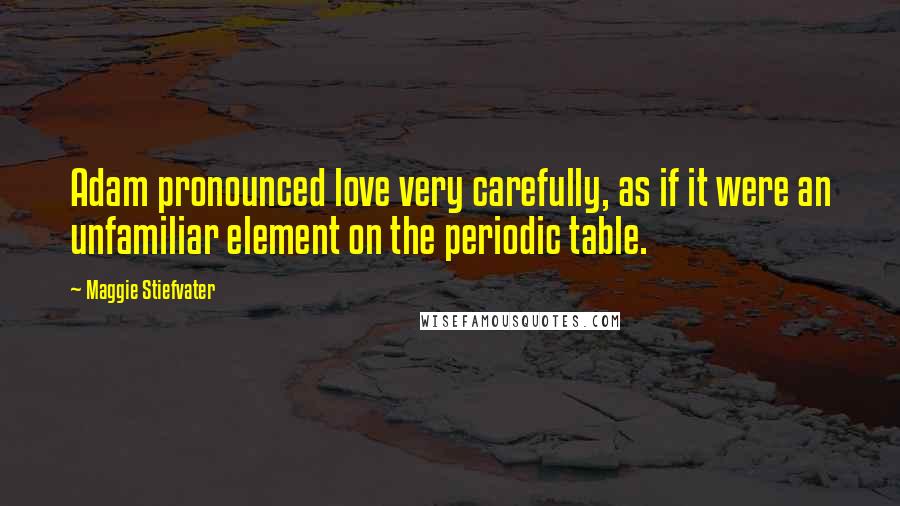 Maggie Stiefvater Quotes: Adam pronounced love very carefully, as if it were an unfamiliar element on the periodic table.