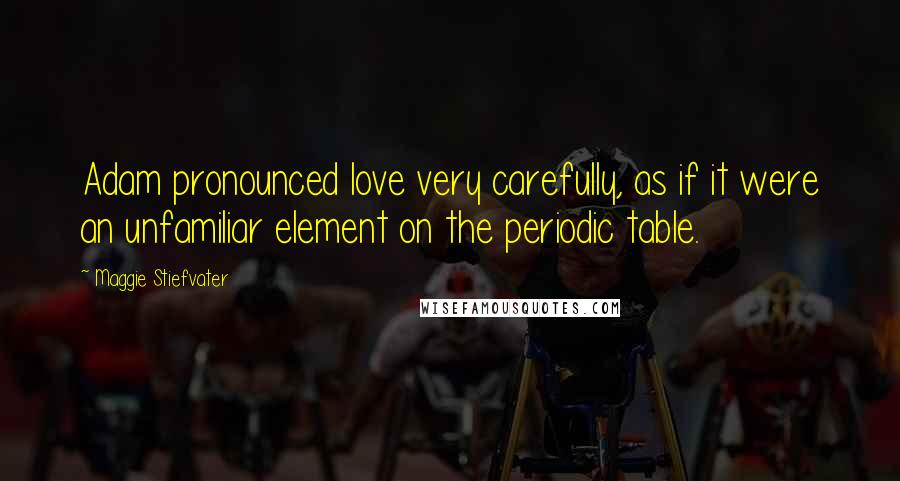 Maggie Stiefvater Quotes: Adam pronounced love very carefully, as if it were an unfamiliar element on the periodic table.