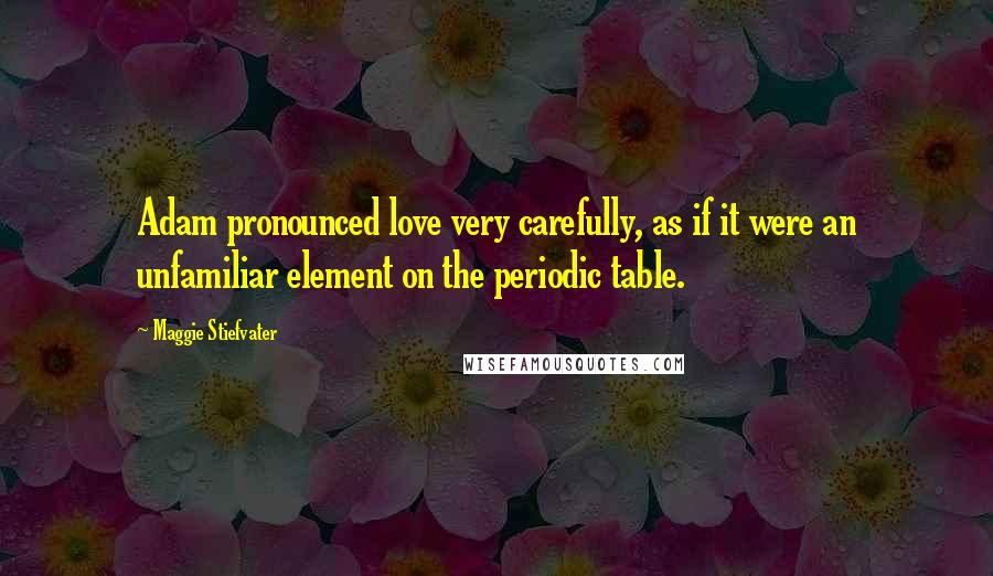 Maggie Stiefvater Quotes: Adam pronounced love very carefully, as if it were an unfamiliar element on the periodic table.