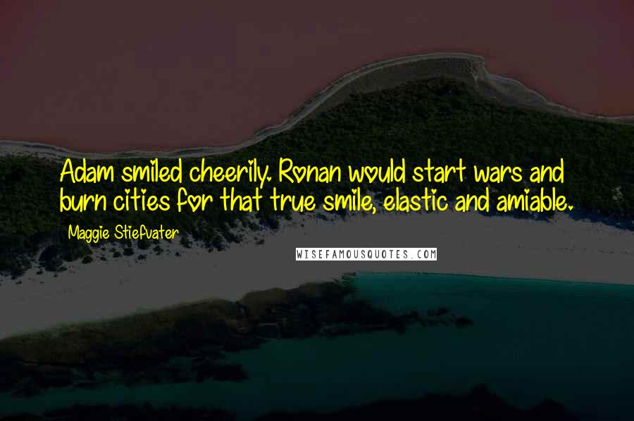 Maggie Stiefvater Quotes: Adam smiled cheerily. Ronan would start wars and burn cities for that true smile, elastic and amiable.