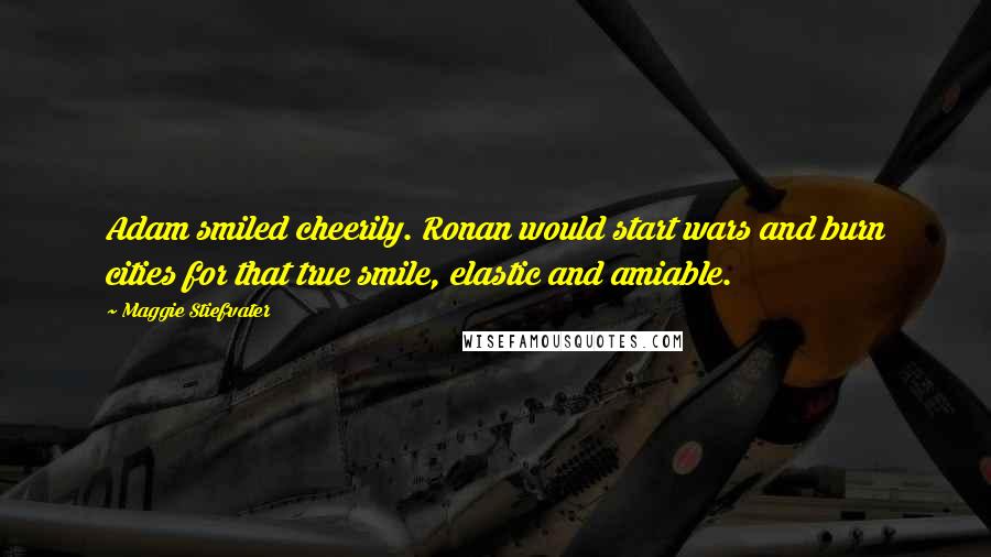 Maggie Stiefvater Quotes: Adam smiled cheerily. Ronan would start wars and burn cities for that true smile, elastic and amiable.