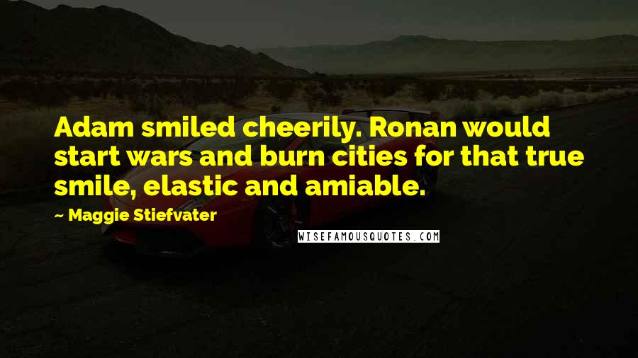 Maggie Stiefvater Quotes: Adam smiled cheerily. Ronan would start wars and burn cities for that true smile, elastic and amiable.