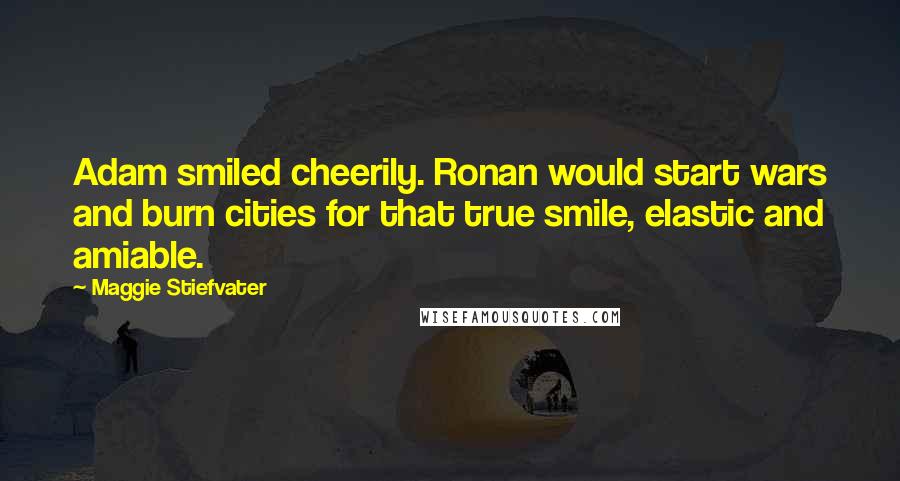 Maggie Stiefvater Quotes: Adam smiled cheerily. Ronan would start wars and burn cities for that true smile, elastic and amiable.
