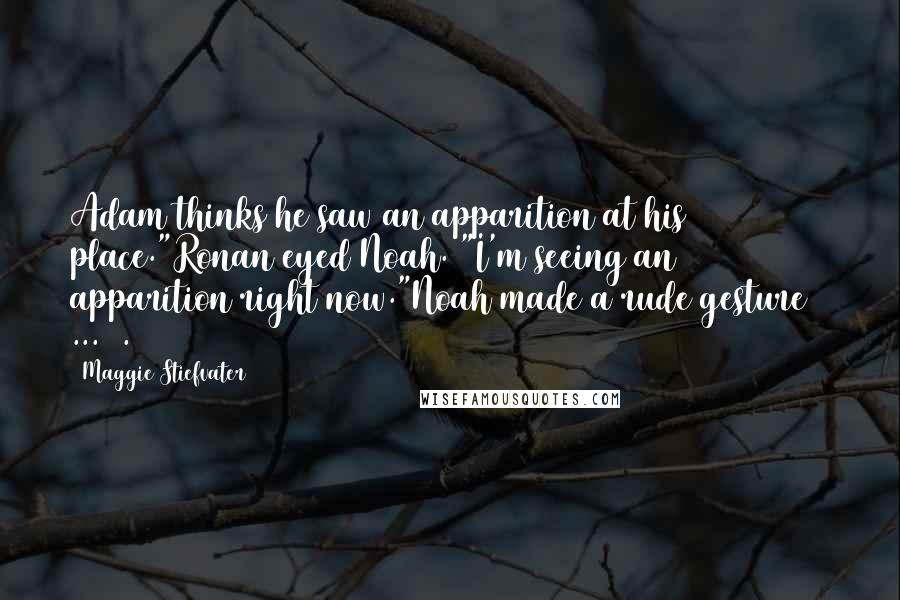 Maggie Stiefvater Quotes: Adam thinks he saw an apparition at his place."Ronan eyed Noah. "I'm seeing an apparition right now."Noah made a rude gesture [ ... ].