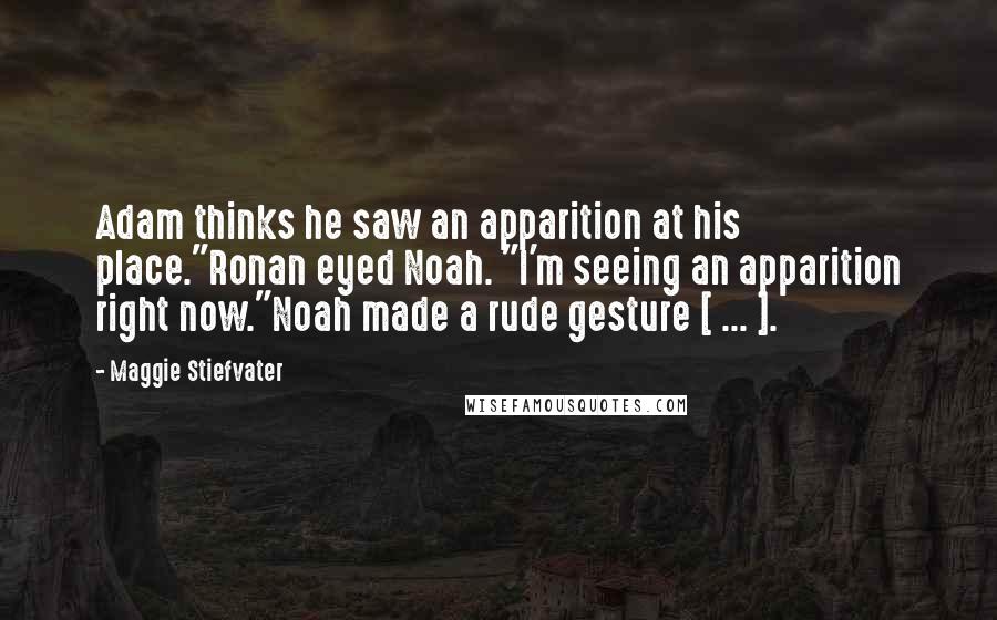 Maggie Stiefvater Quotes: Adam thinks he saw an apparition at his place."Ronan eyed Noah. "I'm seeing an apparition right now."Noah made a rude gesture [ ... ].