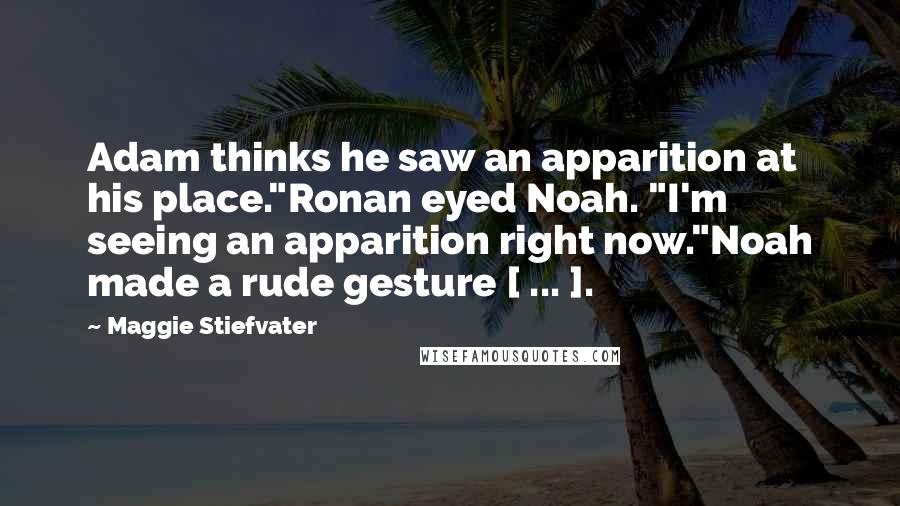 Maggie Stiefvater Quotes: Adam thinks he saw an apparition at his place."Ronan eyed Noah. "I'm seeing an apparition right now."Noah made a rude gesture [ ... ].