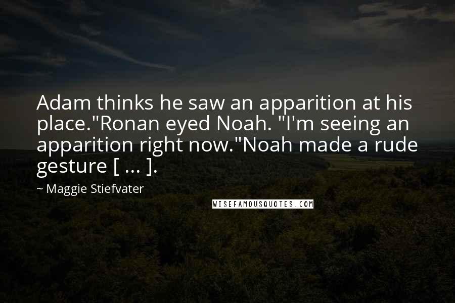 Maggie Stiefvater Quotes: Adam thinks he saw an apparition at his place."Ronan eyed Noah. "I'm seeing an apparition right now."Noah made a rude gesture [ ... ].