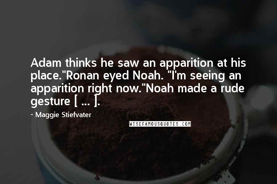 Maggie Stiefvater Quotes: Adam thinks he saw an apparition at his place."Ronan eyed Noah. "I'm seeing an apparition right now."Noah made a rude gesture [ ... ].