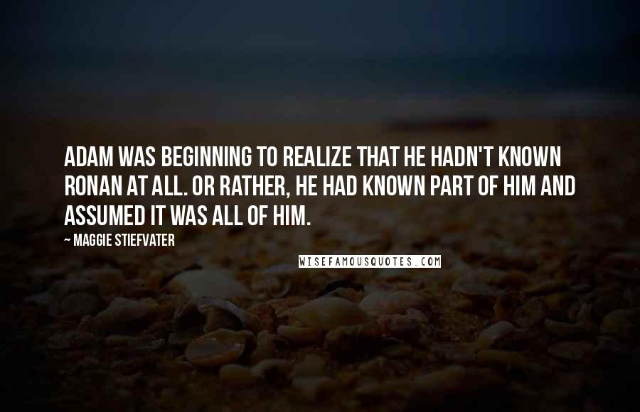 Maggie Stiefvater Quotes: Adam was beginning to realize that he hadn't known Ronan at all. Or rather, he had known part of him and assumed it was all of him.